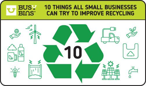 Busy Bins. 10 Things All Small Businesses can try to Improve Recycling. Small graphics in green of sustainable actions like recycling, energy saving lightbulbs and solar power etc surrounding a green mobius loop with the number 10 in the middle 